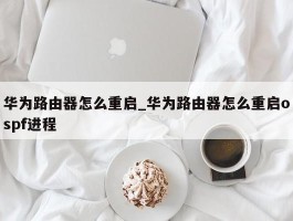 华为路由器怎么重启_华为路由器怎么重启ospf进程
