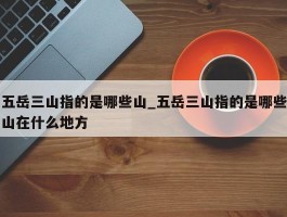 五岳三山指的是哪些山_五岳三山指的是哪些山在什么地方