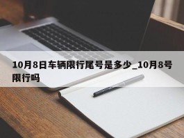 10月8日车辆限行尾号是多少_10月8号限行吗