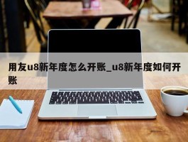用友u8新年度怎么开账_u8新年度如何开账