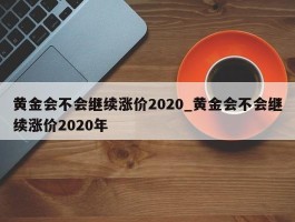 黄金会不会继续涨价2020_黄金会不会继续涨价2020年