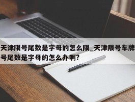 天津限号尾数是字母的怎么限_天津限号车牌号尾数是字母的怎么办啊?