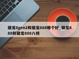 骁龙8gen2和骁龙888哪个好_骁龙888和骁龙888八核