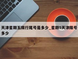 天津星期五限行尾号是多少_星期5天津限号多少