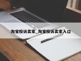 淘宝投诉卖家_淘宝投诉卖家入口