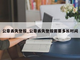 公章丢失登报_公章丢失登报需要多长时间