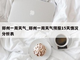 郑州一周天气_郑州一周天气预报15天情况分析表