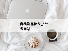 ***高档饰品批发_***高档饰品批发网站