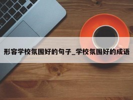 形容学校氛围好的句子_学校氛围好的成语
