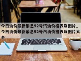 今日油价最新消息92号汽油价格表及图片_今日油价最新消息92号汽油价格表及图片大全