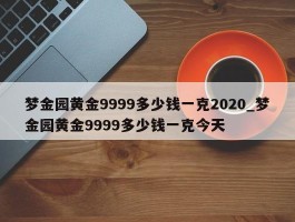 梦金园黄金9999多少钱一克2020_梦金园黄金9999多少钱一克今天