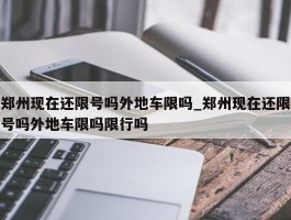郑州现在还限号吗外地车限吗_郑州现在还限号吗外地车限吗限行吗