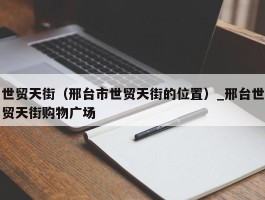 世贸天街（邢台市世贸天街的位置）_邢台世贸天街购物广场