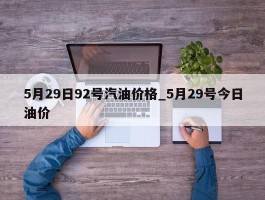 5月29日92号汽油价格_5月29号今日油价