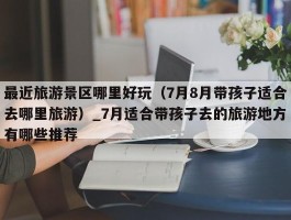 最近旅游景区哪里好玩（7月8月带孩子适合去哪里旅游）_7月适合带孩子去的旅游地方有哪些推荐