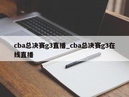 cba总决赛g3直播_cba总决赛g3在线直播