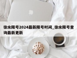徐水限号2024最新限号时间_徐水限号查询最新更新