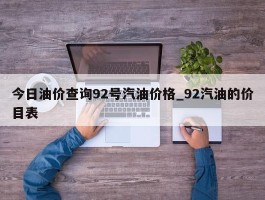 今日油价查询92号汽油价格_92汽油的价目表