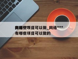 网络***有哪些项目可以做_网络***有哪些项目可以做的