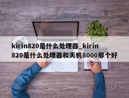 kirin820是什么处理器_kirin820是什么处理器和天机8000那个好