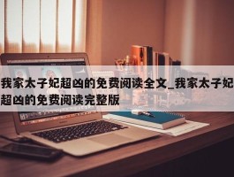我家太子妃超凶的免费阅读全文_我家太子妃超凶的免费阅读完整版