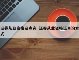 证券从业资格证查询_证券从业资格证查询方式