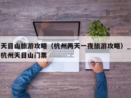 天目山旅游攻略（杭州两天一夜旅游攻略）_杭州天目山门票