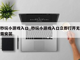 秒玩小游戏入口_秒玩小游戏入口立即打开无需安装