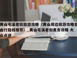 黄山屯溪老街旅游攻略（黄山周边旅游攻略自由行路线推荐）_黄山屯溪老街美食攻略 大众点评