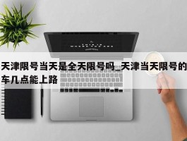 天津限号当天是全天限号吗_天津当天限号的车几点能上路
