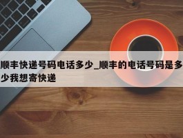 顺丰快递号码电话多少_顺丰的电话号码是多少我想寄快递
