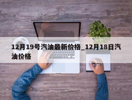 12月19号汽油最新价格_12月18日汽油价格