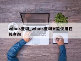 whois查询_whois查询只能使用在线查询