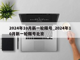 2024年10月新一轮限号_2024年10月新一轮限号北京