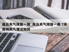 商丘天气预报一周_商丘天气预报一周 7天郑州天气情况如何