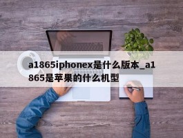 a1865iphonex是什么版本_a1865是苹果的什么机型
