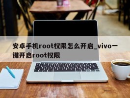 安卓手机root权限怎么开启_vivo一键开启root权限