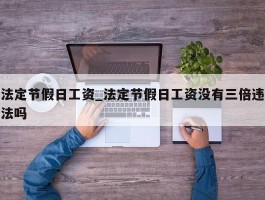 法定节假日工资_法定节假日工资没有三倍违法吗