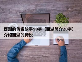 西湖的传说故事50字（西湖简介20字）_介绍西湖的传说