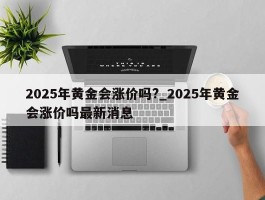 2025年黄金会涨价吗?_2025年黄金会涨价吗最新消息