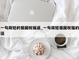 一句简短的祖国祝福语_一句简短祖国祝福的话