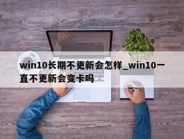 win10长期不更新会怎样_win10一直不更新会变卡吗