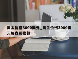 黄金价格3000美元_黄金价格3000美元每盎司换算
