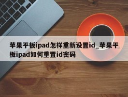 苹果平板ipad怎样重新设置id_苹果平板ipad如何重置id密码