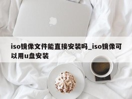 iso镜像文件能直接安装吗_iso镜像可以用u盘安装