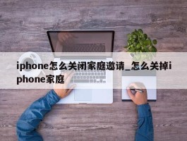 iphone怎么关闭家庭邀请_怎么关掉iphone家庭