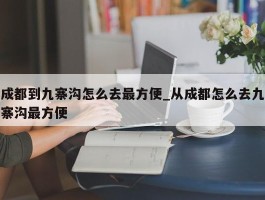 成都到九寨沟怎么去最方便_从成都怎么去九寨沟最方便