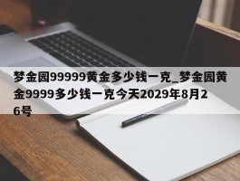 梦金园99999黄金多少钱一克_梦金园黄金9999多少钱一克今天2029年8月26号