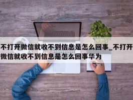 不打开微信就收不到信息是怎么回事_不打开微信就收不到信息是怎么回事华为