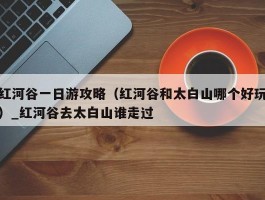 红河谷一日游攻略（红河谷和太白山哪个好玩）_红河谷去太白山谁走过